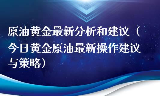 原油黄金最新分析和建议（今日黄金原油最新操作建议与策略）_https://cj002.lansai.wang_财经百问_第1张