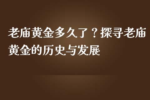 老庙黄金多久了？探寻老庙黄金的历史与发展_https://cj002.lansai.wang_财经问答_第1张