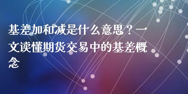 基差加和减是什么意思？一文读懂期货交易中的基差概念_https://cj002.lansai.wang_财经问答_第1张