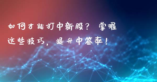 如何才能打中新股？ 掌握这些技巧，提升中签率！_https://cj002.lansai.wang_财经百问_第1张