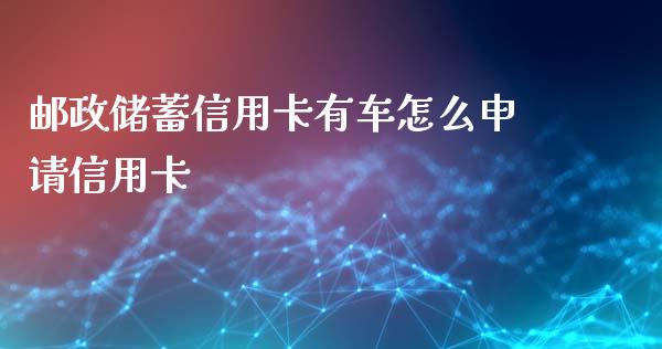 邮政储蓄信用卡有车怎么申请信用卡_https://cj002.lansai.wang_金融问答_第1张