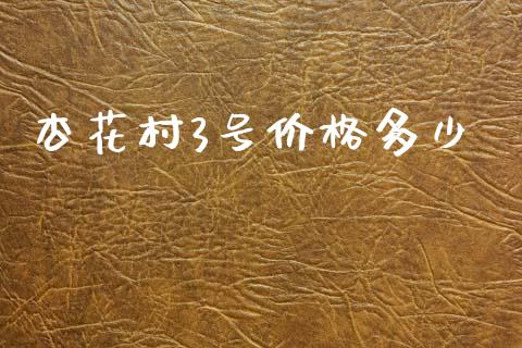 杏花村3号价格多少_https://cj002.lansai.wang_金融问答_第1张