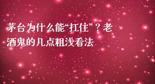 茅台为什么能“扛住”？老酒鬼的几点粗浅看法_https://cj002.lansai.wang_金融问答_第1张
