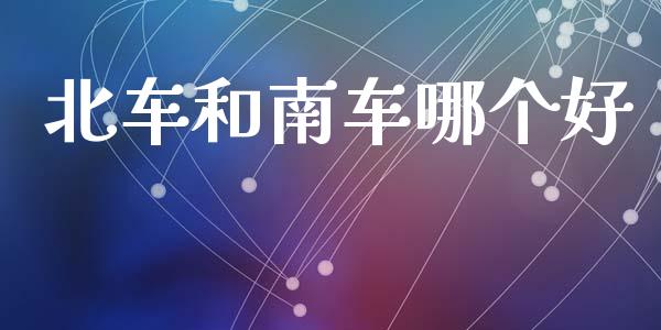 北车和南车哪个好_https://cj002.lansai.wang_财经百问_第1张