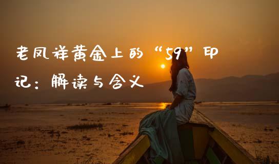 老凤祥黄金上的“59”印记：解读与含义_https://cj002.lansai.wang_期货问答_第1张