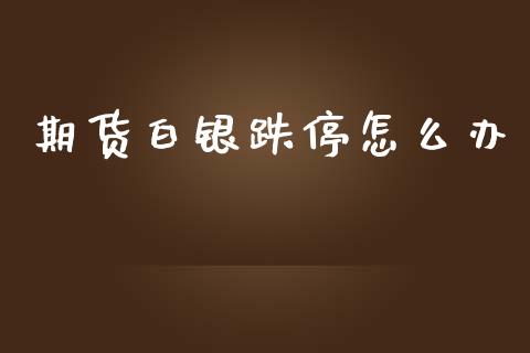 期货白银跌停怎么办_https://cj002.lansai.wang_保险问答_第1张