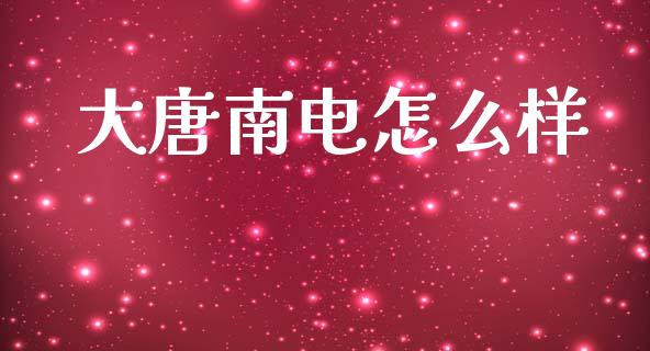 大唐南电怎么样_https://cj002.lansai.wang_财经问答_第1张