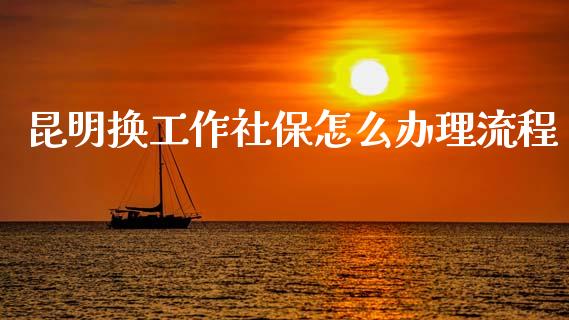 昆明换工作社保怎么办理流程_https://cj002.lansai.wang_保险问答_第1张