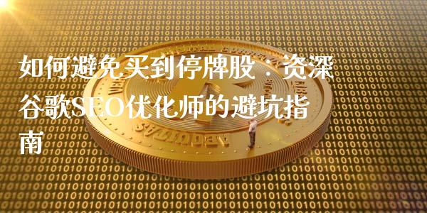 如何避免买到停牌股：资深谷歌SEO优化师的避坑指南_https://cj002.lansai.wang_财经问答_第1张