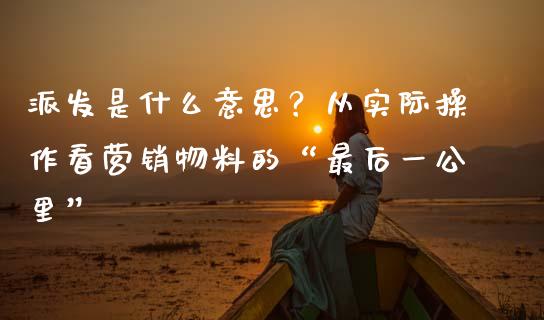 派发是什么意思？从实际操作看营销物料的“最后一公里”_https://cj002.lansai.wang_保险问答_第1张