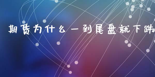 期货为什么一到尾盘就下跌_https://cj002.lansai.wang_财经问答_第1张