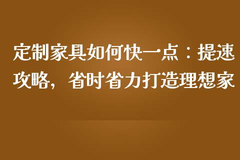 定制家具如何快一点：提速攻略，省时省力打造理想家_https://cj002.lansai.wang_金融问答_第1张