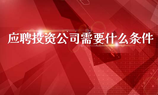 应聘投资公司需要什么条件_https://cj002.lansai.wang_金融问答_第1张