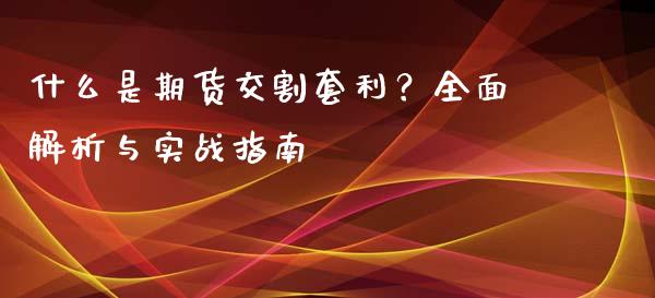 什么是期货交割套利？全面解析与实战指南_https://cj002.lansai.wang_金融问答_第1张