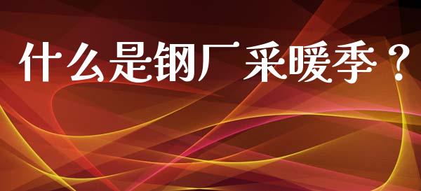 什么是钢厂采暖季？_https://cj002.lansai.wang_金融问答_第1张