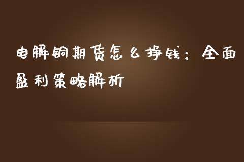 电解铜期货怎么挣钱：全面盈利策略解析_https://cj002.lansai.wang_财经百问_第1张