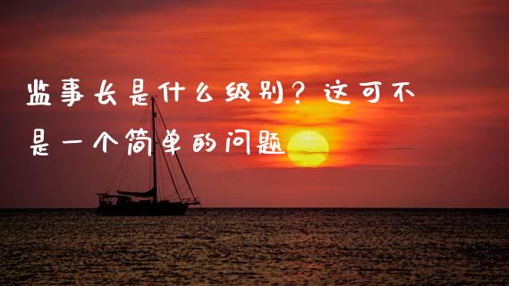 监事长是什么级别？这可不是一个简单的问题_https://cj002.lansai.wang_金融问答_第1张