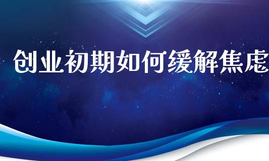创业初期如何缓解焦虑_https://cj002.lansai.wang_财经问答_第1张