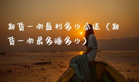 期货一次盈利多少合适（期货一次最多赚多少）_https://cj002.lansai.wang_保险问答_第1张