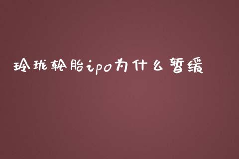 玲珑轮胎ipo为什么暂缓_https://cj002.lansai.wang_股市问答_第1张