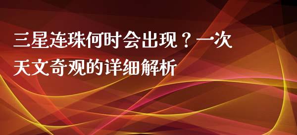 三星连珠何时会出现？一次天文奇观的详细解析_https://cj002.lansai.wang_财经问答_第1张