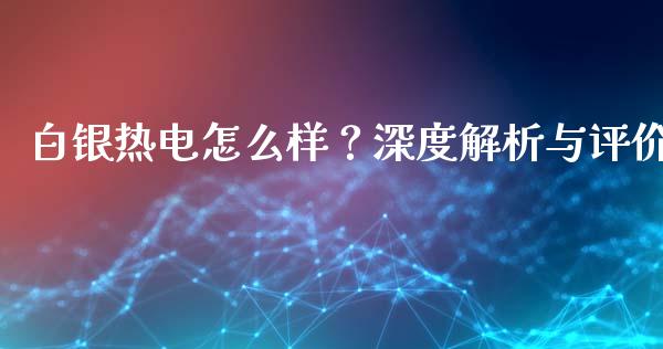 白银热电怎么样？深度解析与评价_https://cj002.lansai.wang_财经百问_第1张