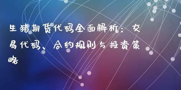 生猪期货代码全面解析：交易代码、合约规则与投资策略_https://cj002.lansai.wang_财经问答_第1张
