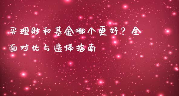 买理财和基金哪个更好？全面对比与选择指南_https://cj002.lansai.wang_会计问答_第1张