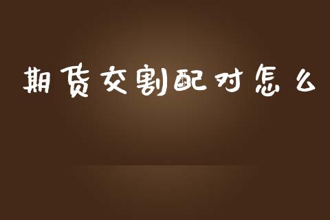 期货交割配对怎么_https://cj002.lansai.wang_理财问答_第1张