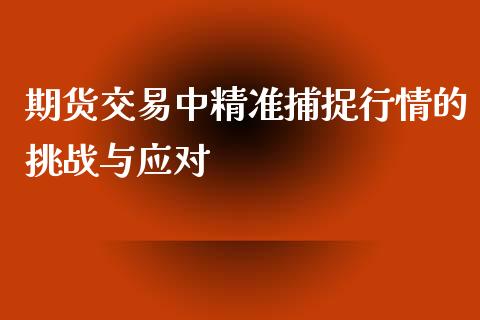期货交易中精准捕捉行情的挑战与应对_https://cj002.lansai.wang_会计问答_第1张