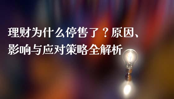 理财为什么停售了？原因、影响与应对策略全解析_https://cj002.lansai.wang_金融问答_第1张