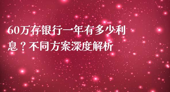 60万存银行一年有多少利息？不同方案深度解析_https://cj002.lansai.wang_保险问答_第1张