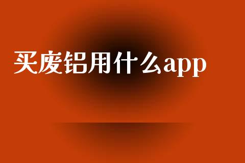 买废铝用什么app_https://cj002.lansai.wang_期货问答_第1张