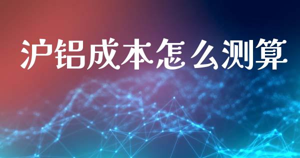 沪铝成本怎么测算_https://cj002.lansai.wang_期货问答_第1张