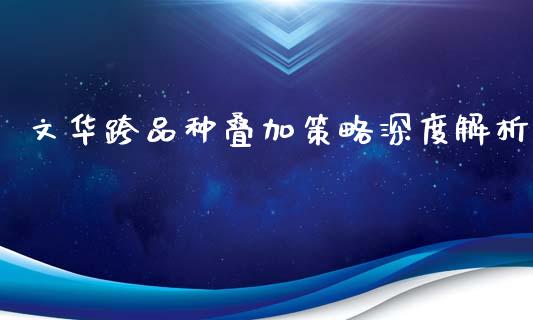 文华跨品种叠加策略深度解析_https://cj002.lansai.wang_理财问答_第1张