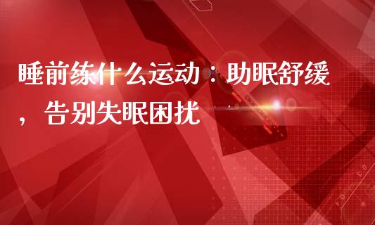 睡前练什么运动:助眠舒缓,告别失眠困扰_金融问答_第1张_财经百问网 睡前练什么运动:助眠舒缓,告别失眠困扰_https://cj002.lansai.wang_金融问答_第1张