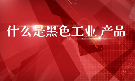 什么是黑色工业 产品_财经百问_第1张_财经百问网 什么是黑色工业 产品_https://cj002.lansai.wang_财经百问_第1张