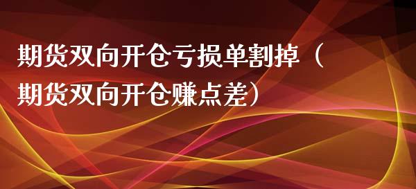 期货双向开仓亏损单割掉（期货双向开仓赚点差）_https://cj002.lansai.wang_金融问答_第1张