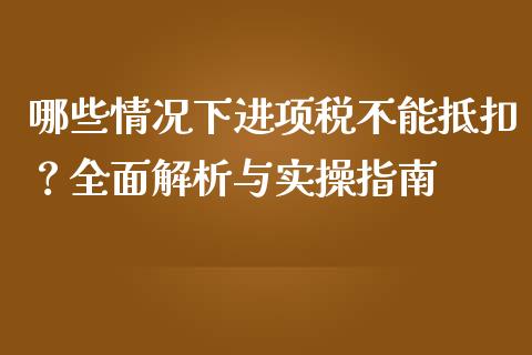 哪些情况下进项税不能抵扣？全面解析与实操指南_https://cj002.lansai.wang_期货问答_第1张