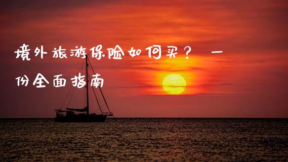境外旅游保险如何买？ 一份全面指南_https://cj002.lansai.wang_保险问答_第1张