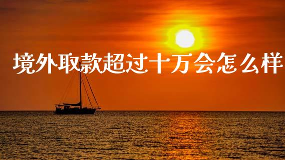 境外取款超过十万会怎么样_https://cj002.lansai.wang_理财问答_第1张