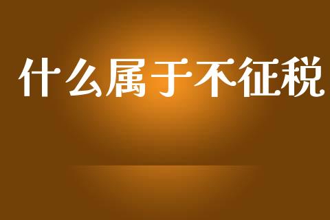 什么属于不征税_https://cj002.lansai.wang_会计问答_第1张