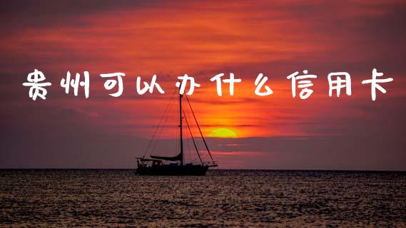贵州可以办什么信用卡_https://cj002.lansai.wang_金融问答_第1张