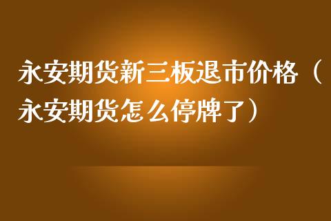 永安期货新三板退市价格（永安期货怎么停牌了）_https://cj002.lansai.wang_金融问答_第1张