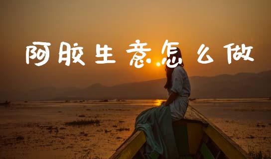 阿胶生意怎么做_https://cj002.lansai.wang_金融问答_第1张
