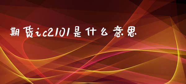 期货ic2101是什么意思_https://cj002.lansai.wang_期货问答_第1张