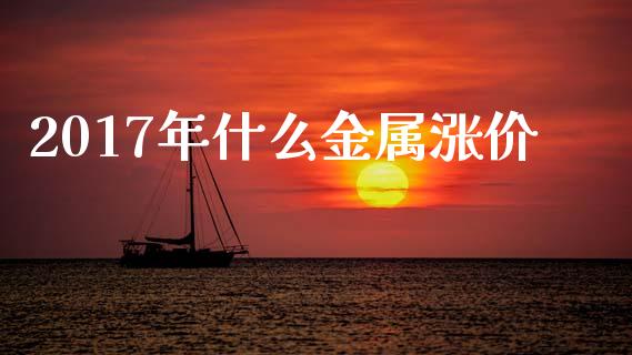 2017年什么金属涨价_https://cj002.lansai.wang_财经百问_第1张