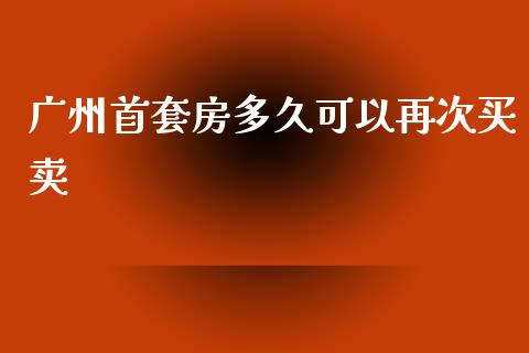 广州首套房多久可以再次买卖_https://cj002.lansai.wang_股市问答_第1张