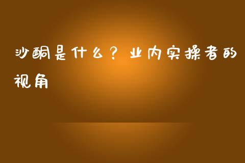 沙酮是什么？业内实操者的视角_https://cj002.lansai.wang_财经百问_第1张