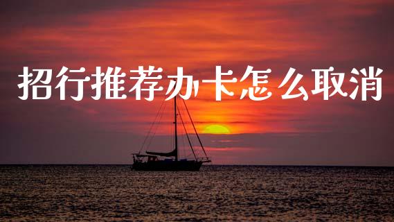 招行推荐办卡怎么取消_https://cj002.lansai.wang_金融问答_第1张